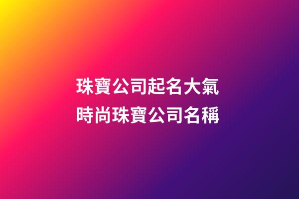 珠寶公司起名大氣 時尚珠寶公司名稱-第1張-公司起名-玄機派